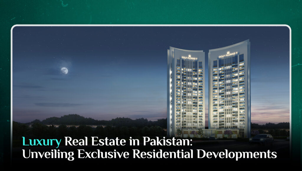 Luxury Real Estate in Pakistan: Unveiling Exclusive Residential Developments